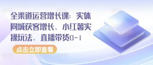 全渠道运营增长课:实体同城获客增长、小红薯实操玩法、直播带货0-1-虚拟资源库