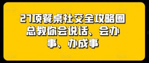 27项餐桌社交全攻略圈总教你会说话、会办事、办成事-虚拟资源库