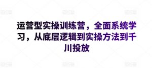 运营型实操训练营，全面系统学习，从底层逻辑到实操方法到千川投放-虚拟资源库