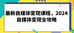 最新自媒体变现课程,2024自媒体变现全攻略-虚拟资源库