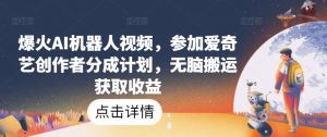 爆火AI机器人视频，参加爱奇艺创作者分成计划，无脑搬运获取收益【揭秘】-虚拟资源库