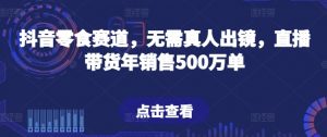 抖音零食赛道,无需真人出镜,直播带货年销售500万单【揭秘】-虚拟资源库
