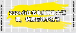 2024小红书电商陪跑实操课，快速玩转小红书，超过20节精细化课程-虚拟资源库