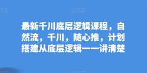 最新千川底层逻辑课程，自然流，千川，随心推，计划搭建从底层逻辑一一讲清楚-虚拟资源库