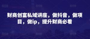 财商创富私域讲座,做抖音,做项目,做ip,提升财商必看-虚拟资源库