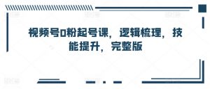 视频号0粉起号课,逻辑梳理,技能提升,完整版-虚拟资源库