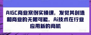AIGC商业案例实操课，发觉其创造和商业的无限可能，Ai技术在行业应用新的商机-虚拟资源库