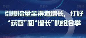 引爆流量全渠道增长，打好“获客”和“增长”的组合拳-虚拟资源库