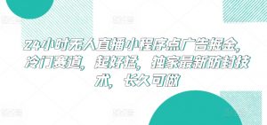 24小时无人直播小程序点广告掘金，冷门赛道，起好猛，独家最新防封技术，长久可做【揭秘】-虚拟资源库