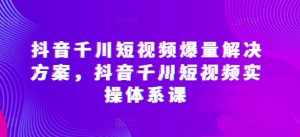抖音千川短视频爆量解决方案,抖音千川短视频实操体系课-虚拟资源库