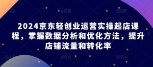 2024京东轻创业运营实操起店课程，掌握数据分析和优化方法，提升店铺流量和转化率-虚拟资源库