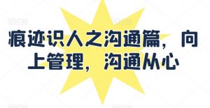 痕迹识人之沟通篇，向上管理，沟通从心-虚拟资源库