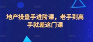 地产操盘手进阶课，老手到高手就差这门课-虚拟资源库