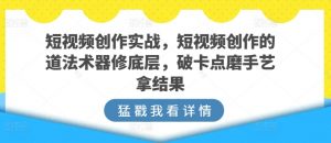 短视频创作实战，短视频创作的道法术器修底层，破卡点磨手艺拿结果-虚拟资源库