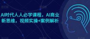 AI时代人人必学课程，AI商业新思维，视频实操+案例解析【赠AI商业爆款案例】-虚拟资源库