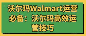 沃尔玛Walmart运营必备：沃尔玛高效运营技巧-虚拟资源库