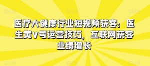 医疗大健康行业短视频获客：医生黄V号运营技巧，互联网获客业绩增长-虚拟资源库