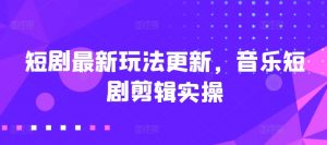 短剧最新玩法更新，音乐短剧剪辑实操【揭秘】-虚拟资源库