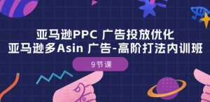 亚马逊PPC 广告投放优化：亚马逊多Asin 广告-高阶打法内训班-9节课-虚拟资源库