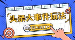 头条最新大事件玩法头条首发,可矩阵操作,单号日入一两张【揭秘】-虚拟资源库