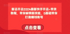 2024最新快手开店+带货教程,带你解锁新技能,0基础带你打造赚钱账号-虚拟资源库