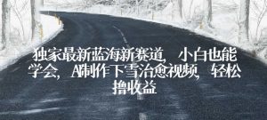 独家最新蓝海新赛道，小白也能学会，AI制作下雪治愈视频，轻松撸收益【揭秘】-虚拟资源库