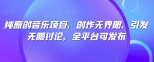 纯原创音乐项目,创作无界限,引发无限讨论,全平台可发布【揭秘】-虚拟资源库