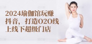2024瑜伽馆玩赚抖音，打造O2O线上线下超级门店-虚拟资源库