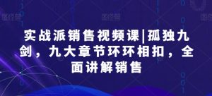 实战派销售视频课|孤独九剑,九大章节环环相扣,全面讲解销售-虚拟资源库
