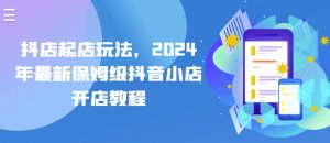抖店起店玩法，2024年最新保姆级抖音小店开店教程-虚拟资源库