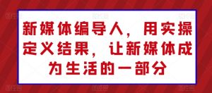 新媒体编导人，用实操定义结果，让新媒体成为生活的一部分-虚拟资源库