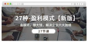 27种盈利模式【新版】会模式,赚大钱,解决企业六大困境 (27节课)-虚拟资源库