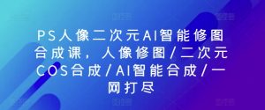 PS人像二次元AI智能修图合成课，人像修图/二次元COS合成/AI智能合成/一网打尽-虚拟资源库
