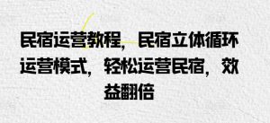 民宿运营教程,民宿立体循环运营模式,轻松运营民宿,效益翻倍-虚拟资源库