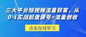 三大平台短视频流量获客，从0-1实战起盘做号+流量创收-虚拟资源库