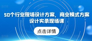 50个行业现场设计方案,商业模式方案设计实录现场课-虚拟资源库