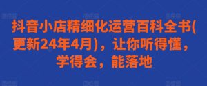 抖音小店精细化运营百科全书(更新24年4月)，让你听得懂，学得会，能落地-虚拟资源库