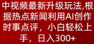 中视频最新升级玩法,根据热点新闻利用AI创作时事点评,日入300+【揭秘】-虚拟资源库