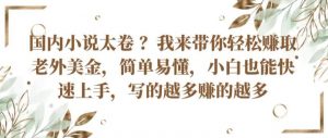 国内小说太卷 ?带你轻松赚取老外美金，简单易懂，小白也能快速上手，写的越多赚的越多【揭秘】-虚拟资源库