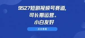 9527短剧视频号赛道，可长期运营，小白友好【揭秘】-虚拟资源库