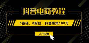 抖音电商教程:0基础,0粉丝,抖音带货100w(27节视频课)-虚拟资源库