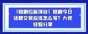 【短剧拉新项目】短剧今日话题文案应该怎么写？大佬经验分享-虚拟资源库