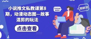 小说推文私教课第8期，动漫动态图—故事混剪的玩法-虚拟资源库