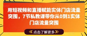 用短视频和直播赋能实体门店流量突围,7节私教课带你从0到1实体门店流量突围-虚拟资源库