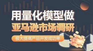 用量化模型做亚马逊市场调研，从数据出发，更高效更准确做判断，极大提高产品开发成功率-虚拟资源库