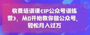 收费培训课《IP公众号训练营》,从0开始教你做公众号,轻松月入过万-虚拟资源库