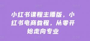 小红书课程主播版，小红书电商教程，从零开始走向专业-虚拟资源库
