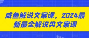 咸鱼解说文案课，2024最新最全解说类文案课-虚拟资源库