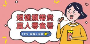 短视频带货&真人零食号：更全面的零食带货教程：21节 实操+运营-虚拟资源库