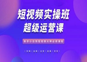 短视频实操班超级运营课，新手小白到短视频大神必修课程-虚拟资源库